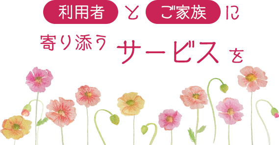 利用者とご家族に寄り添うサービスを